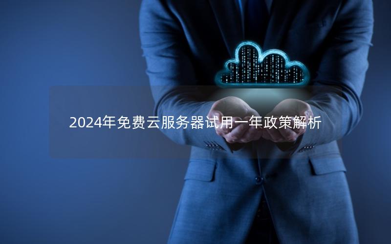 2024年免费云服务器试用一年政策解析