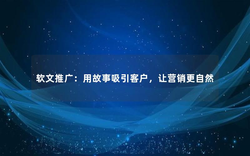 软文推广：用故事吸引客户，让营销更自然