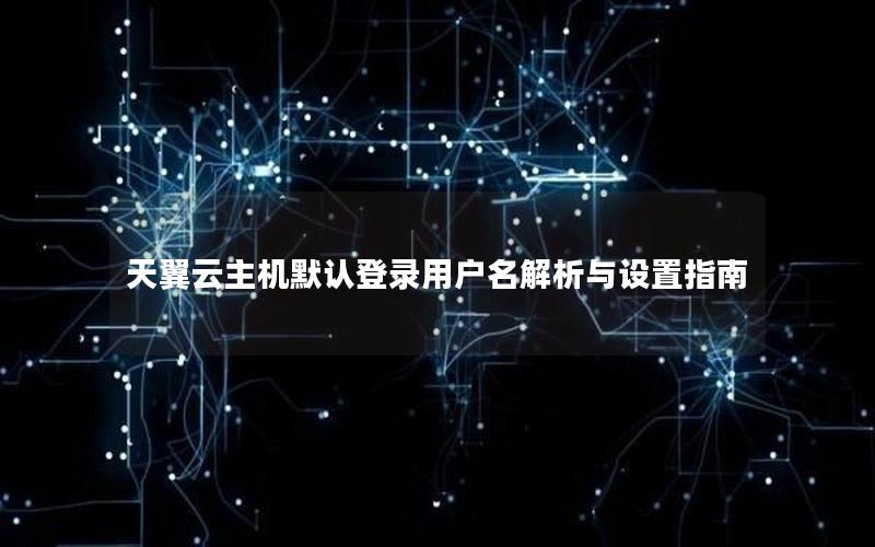 天翼云主机默认登录用户名解析与设置指南