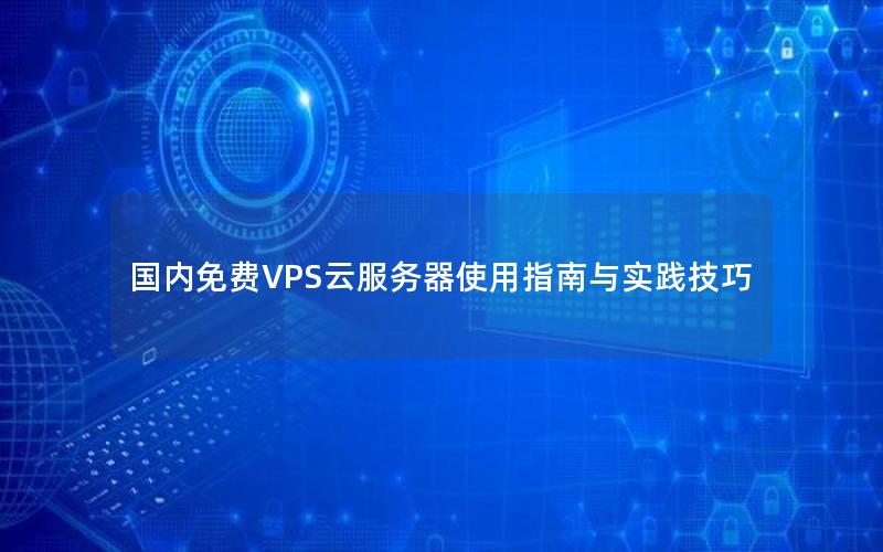 国内免费VPS云服务器使用指南与实践技巧