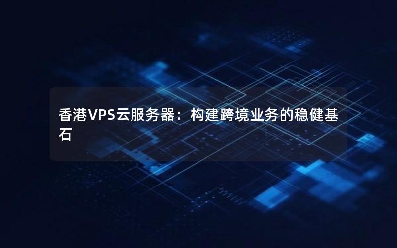 香港VPS云服务器：构建跨境业务的稳健基石