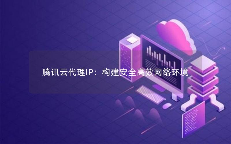 腾讯云代理IP：构建安全高效网络环境