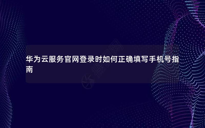 华为云服务官网登录时如何正确填写手机号指南