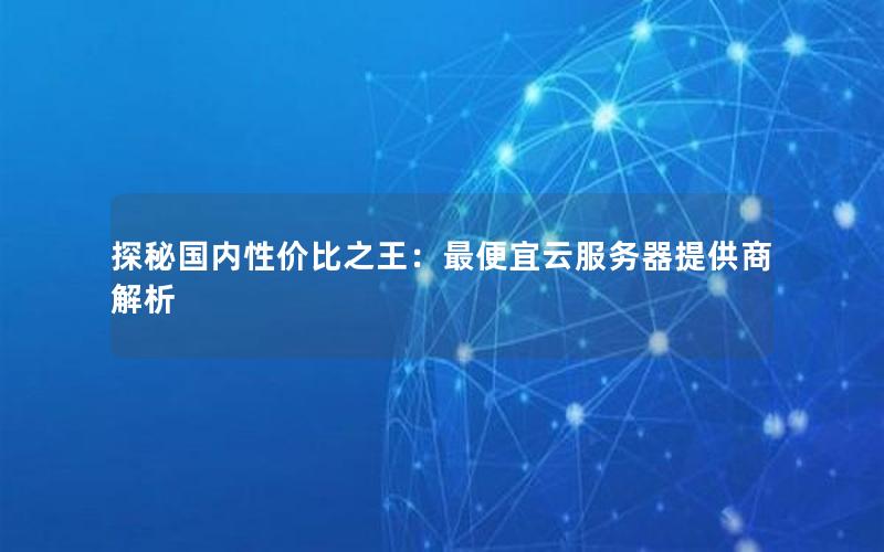 探秘国内性价比之王：最便宜云服务器提供商解析