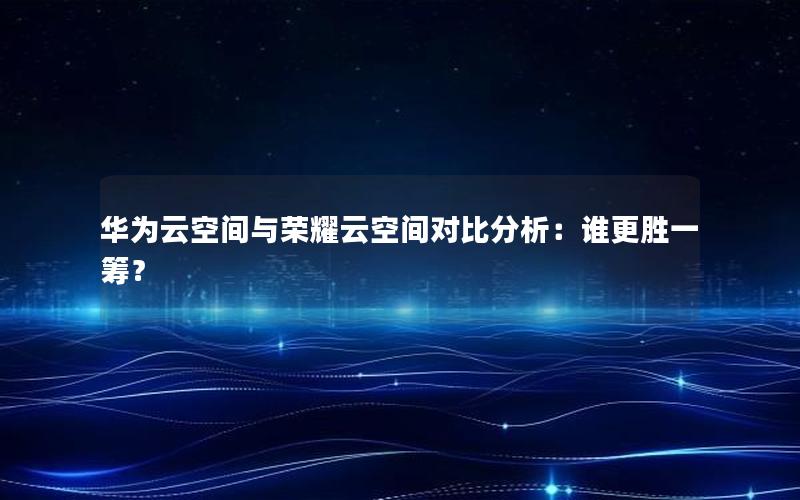 华为云空间与荣耀云空间对比分析：谁更胜一筹？