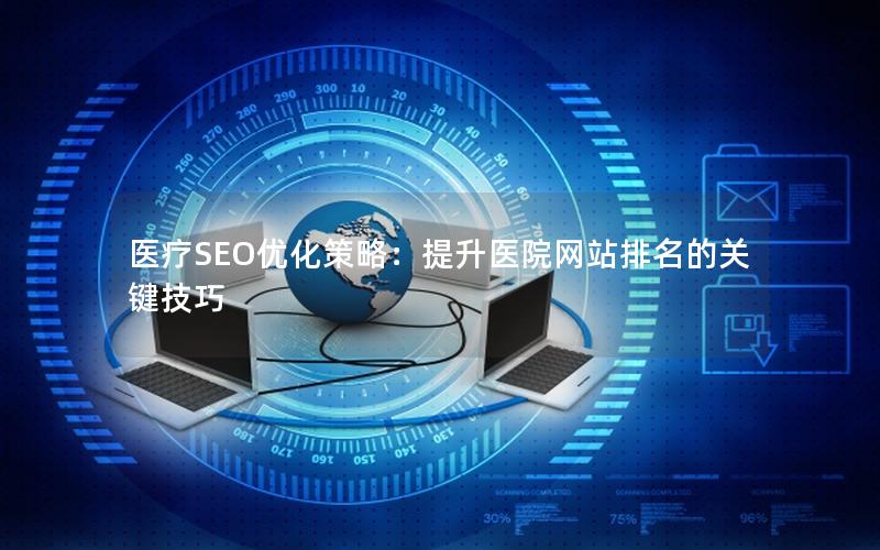 医疗SEO优化策略：提升医院网站排名的关键技巧