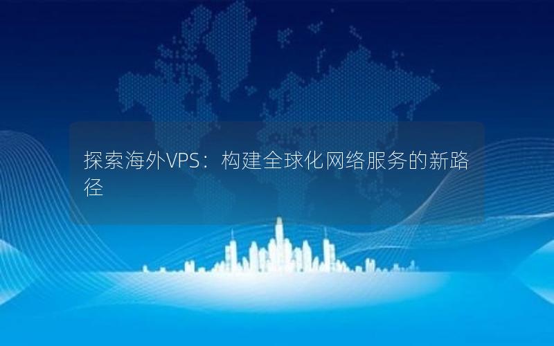 探索海外VPS：构建全球化网络服务的新路径