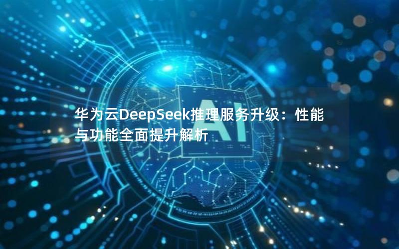 华为云DeepSeek推理服务升级：性能与功能全面提升解析