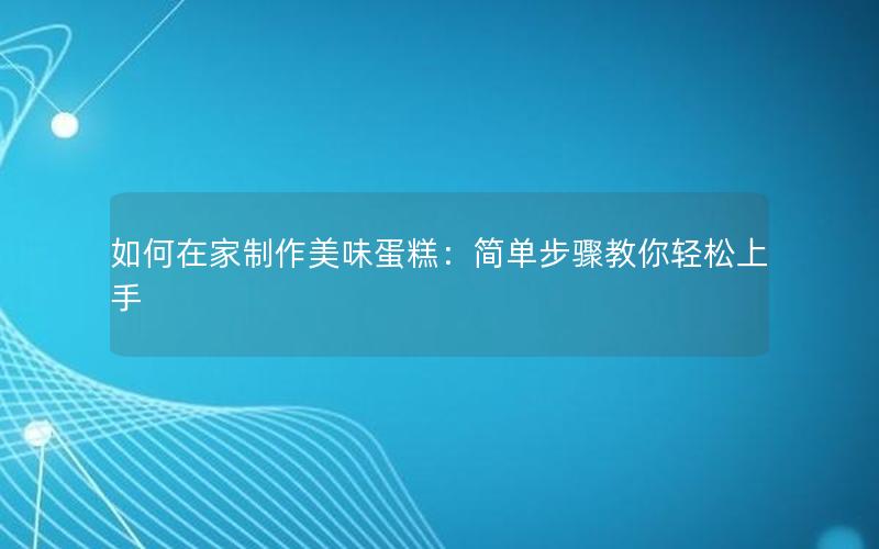 如何在家制作美味蛋糕：简单步骤教你轻松上手