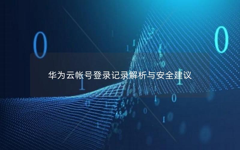 华为云帐号登录记录解析与安全建议