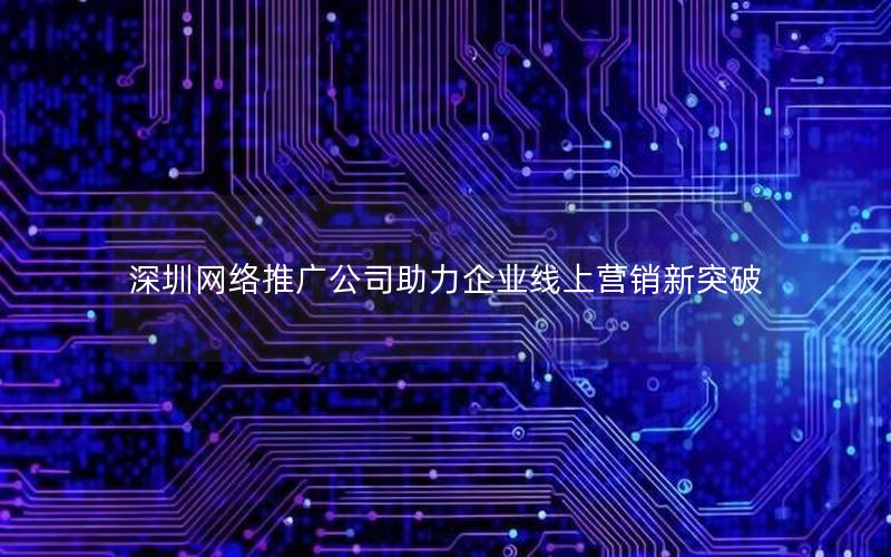 深圳网络推广公司助力企业线上营销新突破