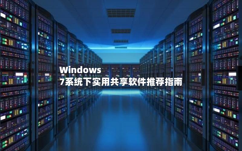 Windows 7系统下实用共享软件推荐指南