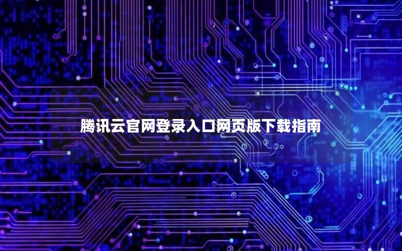 腾讯云官网登录入口网页版下载指南