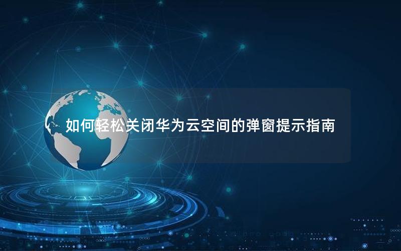 如何轻松关闭华为云空间的弹窗提示指南