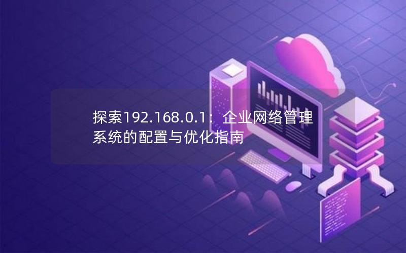 探索192.168.0.1：企业网络管理系统的配置与优化指南