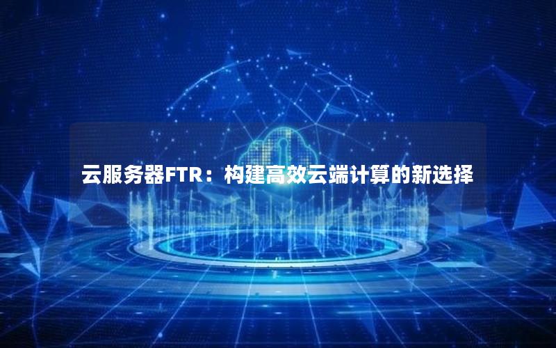 云服务器FTR：构建高效云端计算的新选择