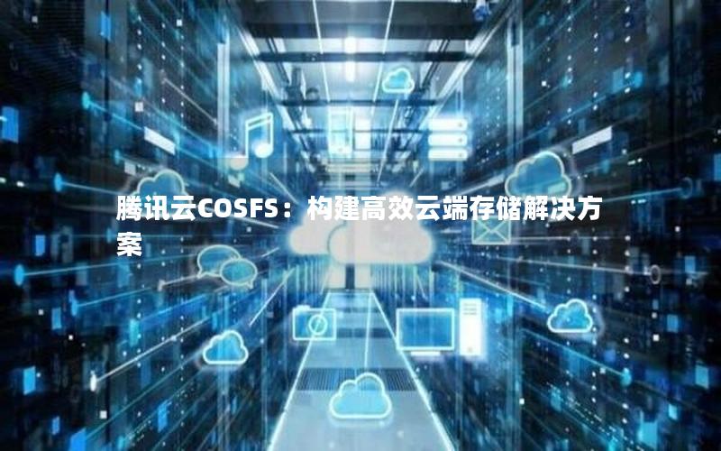 腾讯云COSFS：构建高效云端存储解决方案