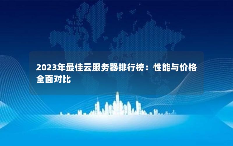 2023年最佳云服务器排行榜：性能与价格全面对比