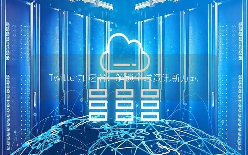 Twitter加速器：解锁全球资讯新方式