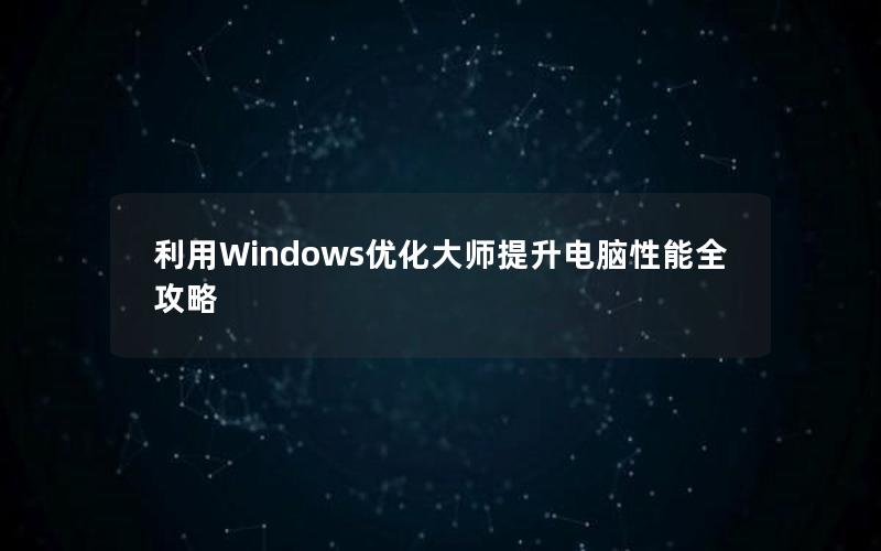 利用Windows优化大师提升电脑性能全攻略