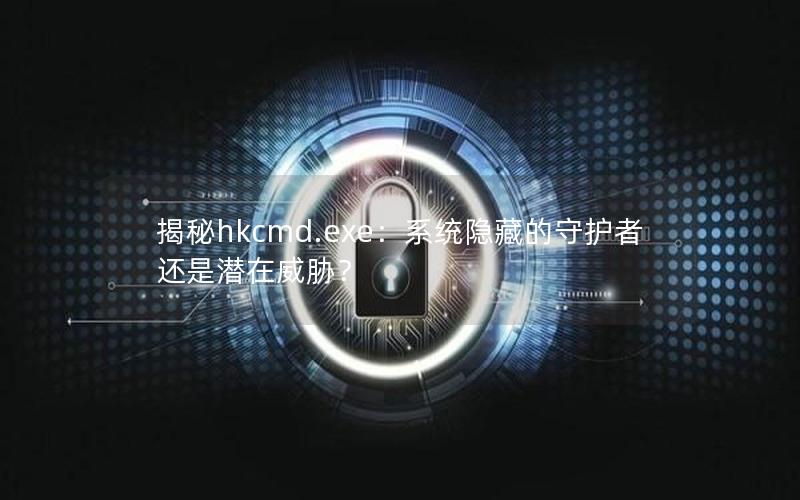 揭秘hkcmd.exe：系统隐藏的守护者还是潜在威胁？