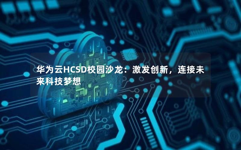 华为云HCSD校园沙龙：激发创新，连接未来科技梦想