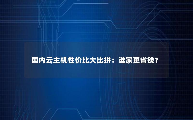 国内云主机性价比大比拼：谁家更省钱？