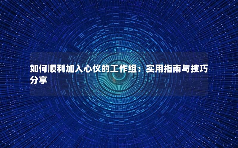 如何顺利加入心仪的工作组：实用指南与技巧分享