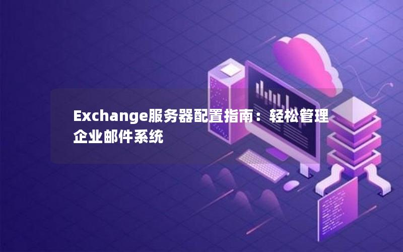 Exchange服务器配置指南：轻松管理企业邮件系统