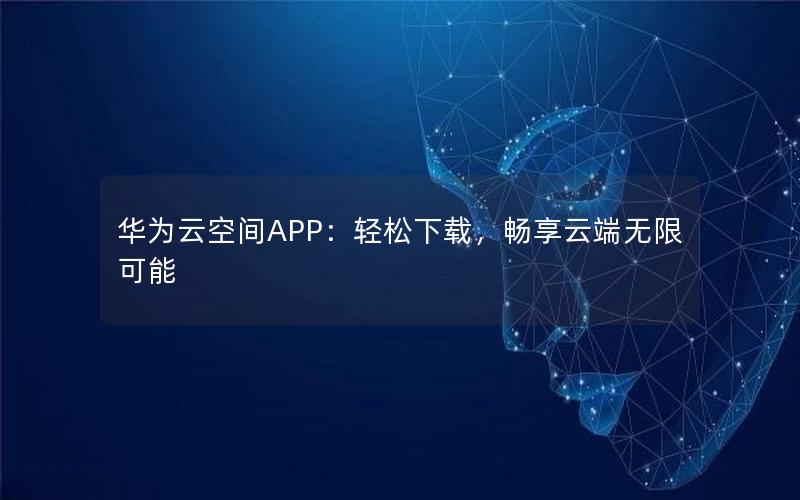 华为云空间APP：轻松下载，畅享云端无限可能