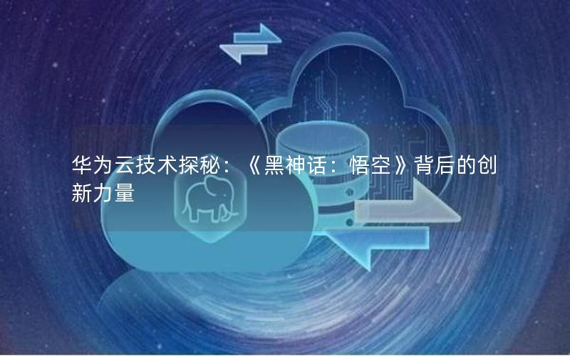 华为云技术探秘：《黑神话：悟空》背后的创新力量