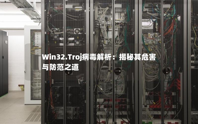 Win32.Troj病毒解析：揭秘其危害与防范之道