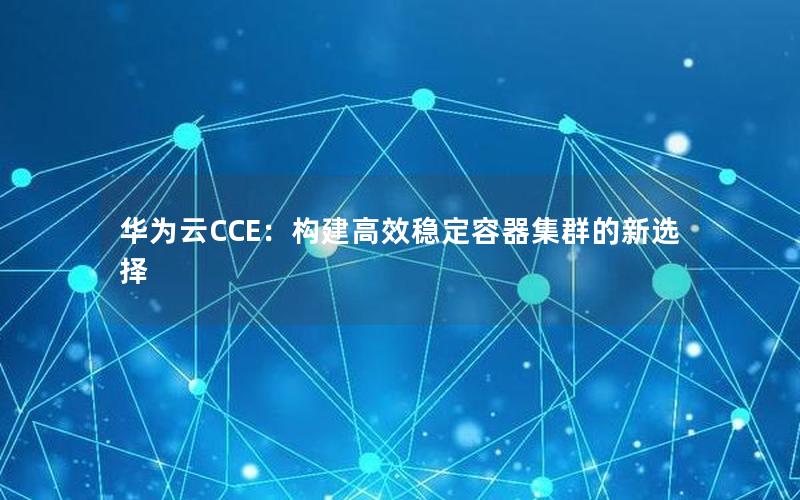 华为云CCE：构建高效稳定容器集群的新选择