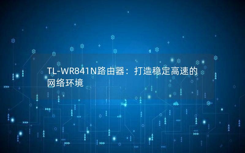 TL-WR841N路由器：打造稳定高速的网络环境