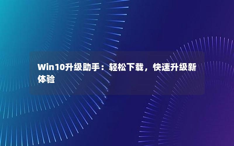 Win10升级助手：轻松下载，快速升级新体验