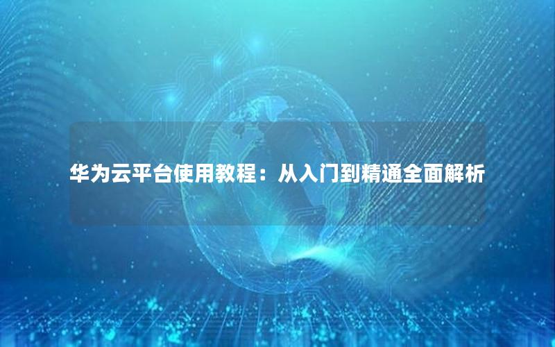 华为云平台使用教程：从入门到精通全面解析