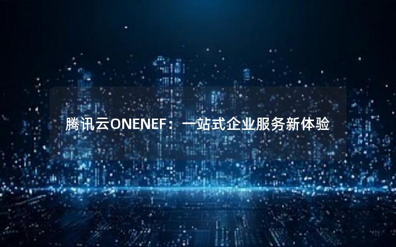 腾讯云ONENEF：一站式企业服务新体验