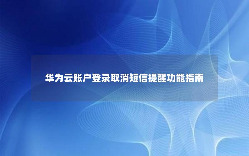 华为云账户登录取消短信提醒功能指南