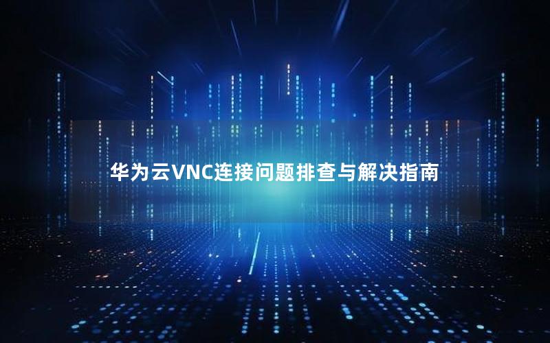 华为云VNC连接问题排查与解决指南