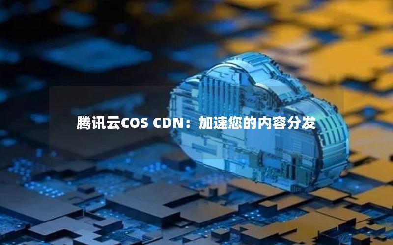 腾讯云COS CDN：加速您的内容分发