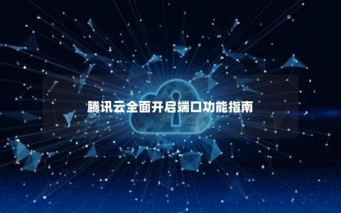 腾讯云开放端口,腾讯云开放端口有哪些（腾讯云开放端口,腾讯云开放端口有哪些区别）  第1张