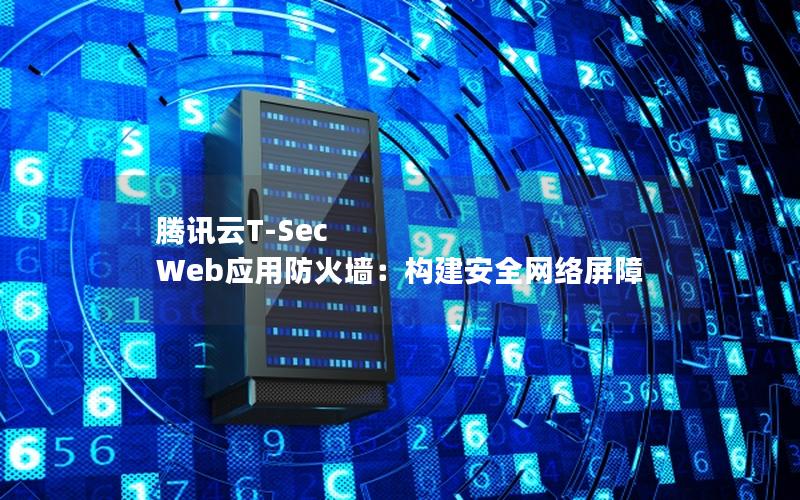 腾讯云T-Sec Web应用防火墙：构建安全网络屏障