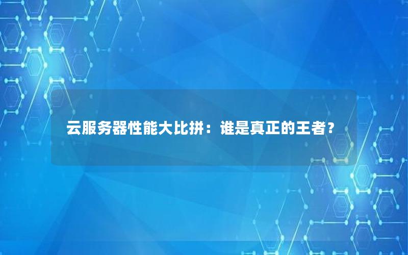 云服务器性能大比拼：谁是真正的王者？