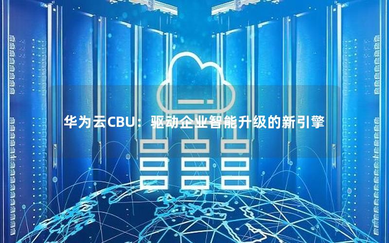 华为云CBU：驱动企业智能升级的新引擎