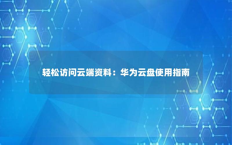 轻松访问云端资料：华为云盘使用指南