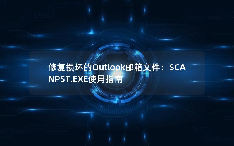 修复损坏的Outlook邮箱文件：SCANPST.EXE使用指南