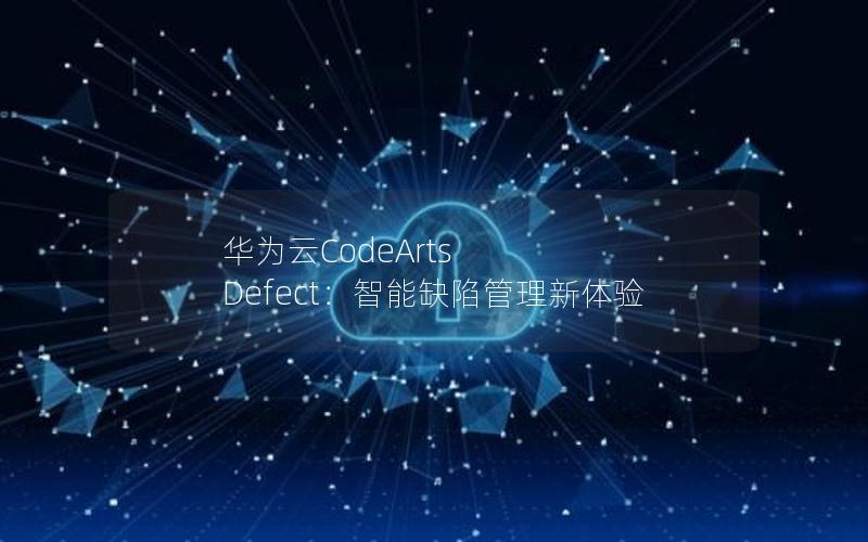 华为云CodeArts Defect：智能缺陷管理新体验