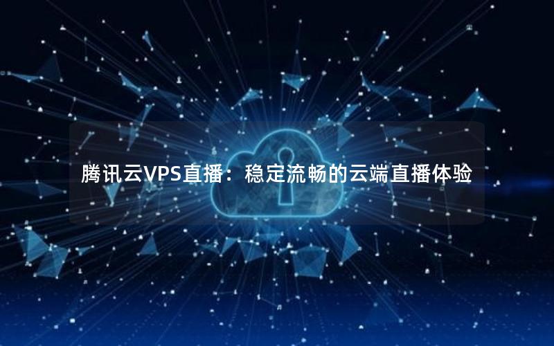 腾讯云VPS直播：稳定流畅的云端直播体验