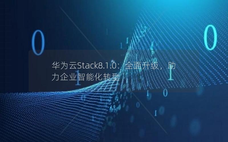 华为云Stack8.1.0：全面升级，助力企业智能化转型