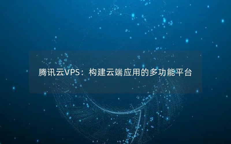 腾讯云VPS：构建云端应用的多功能平台